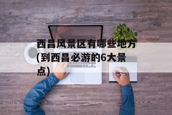 西昌风景区有哪些地方(到西昌必游的6大景点)-第1张图片-