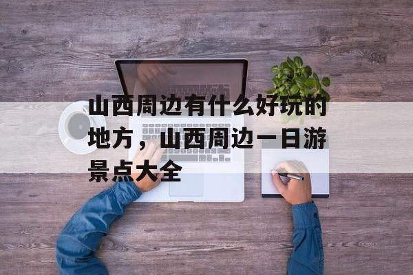 山西周边有什么好玩的地方，山西周边一日游景点大全-第1张图片-