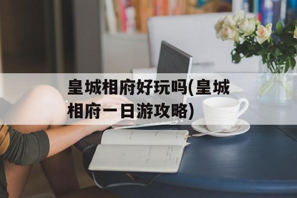皇城相府好玩吗(皇城相府一日游攻略)-第1张图片-