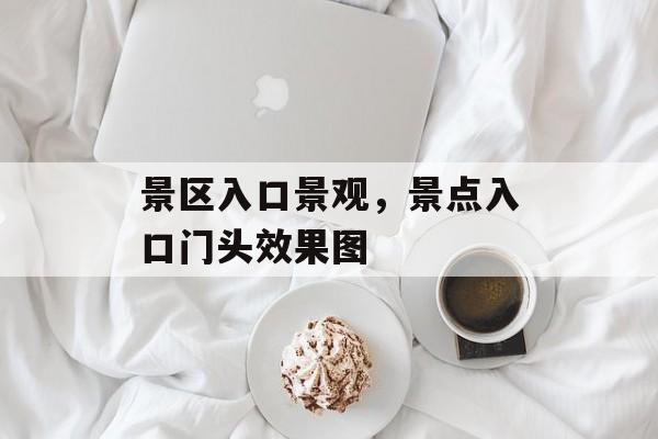 景区入口景观，景点入口门头效果图-第1张图片-