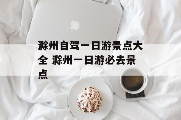 滁州自驾一日游景点大全 滁州一日游必去景点-第1张图片-