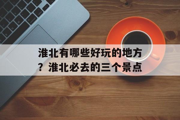 淮北有哪些好玩的地方？淮北必去的三个景点-第1张图片-