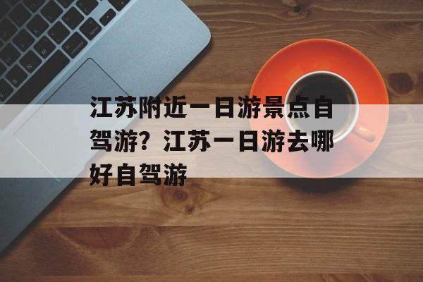 江苏附近一日游景点自驾游？江苏一日游去哪好自驾游-第1张图片-