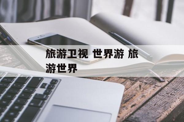 旅游卫视 世界游 旅游世界-第1张图片-