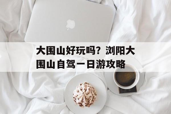 大围山好玩吗？浏阳大围山自驾一日游攻略-第1张图片-