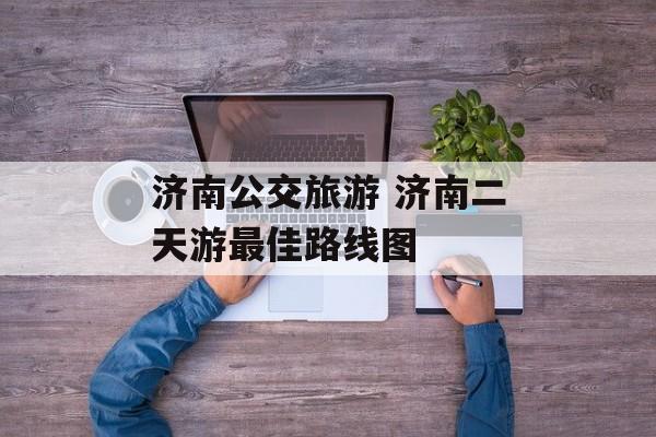 济南公交旅游 济南二天游最佳路线图-第1张图片-