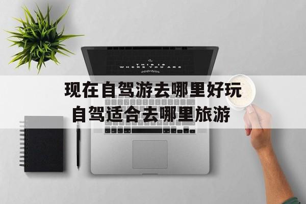 现在自驾游去哪里好玩 自驾适合去哪里旅游-第1张图片-