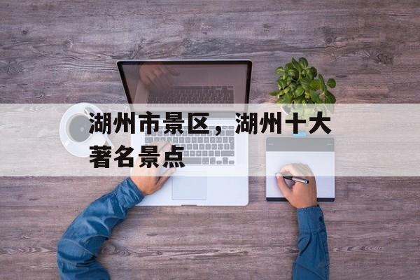 湖州市景区，湖州十大著名景点-第1张图片-