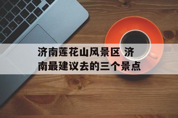 济南莲花山风景区 济南最建议去的三个景点-第1张图片-