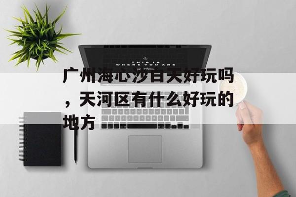 广州海心沙白天好玩吗，天河区有什么好玩的地方-第1张图片-