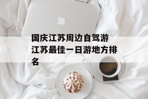 国庆江苏周边自驾游 江苏最佳一日游地方排名-第1张图片-
