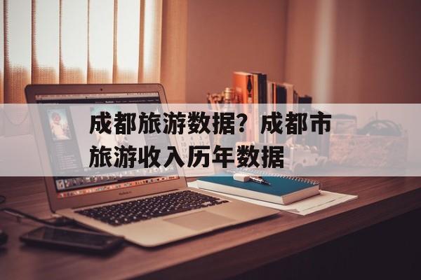 成都旅游数据？成都市旅游收入历年数据-第1张图片-