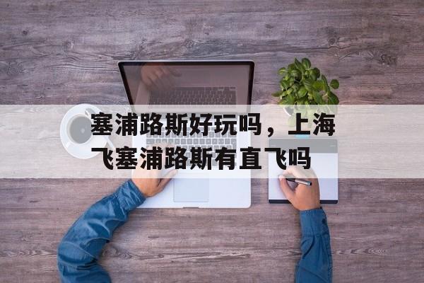 塞浦路斯好玩吗，上海飞塞浦路斯有直飞吗-第1张图片-