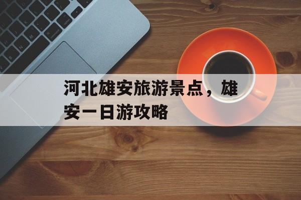 河北雄安旅游景点，雄安一日游攻略-第1张图片-