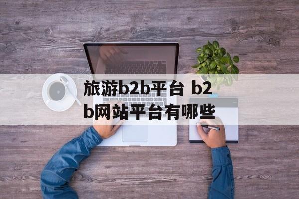 旅游b2b平台 b2b网站平台有哪些-第1张图片-