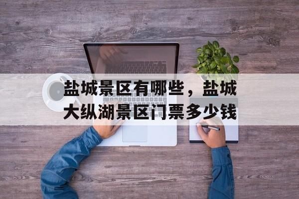 盐城景区有哪些，盐城大纵湖景区门票多少钱-第1张图片-