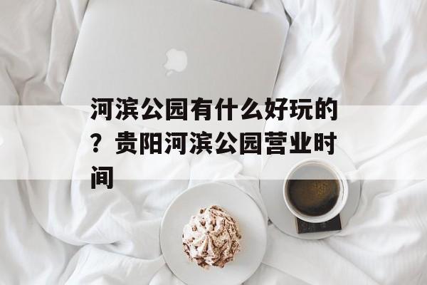 河滨公园有什么好玩的？贵阳河滨公园营业时间-第1张图片-