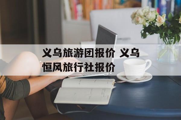 义乌旅游团报价 义乌恒风旅行社报价-第1张图片-