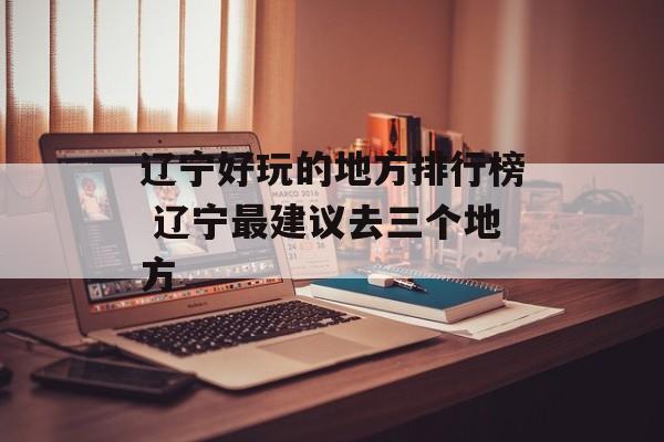 辽宁好玩的地方排行榜 辽宁最建议去三个地方-第1张图片-