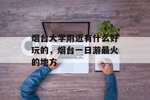 烟台大学附近有什么好玩的，烟台一日游最火的地方-第1张图片-