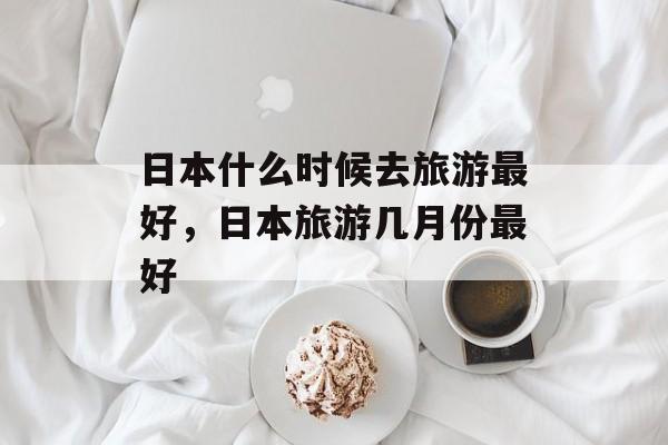 日本什么时候去旅游最好，日本旅游几月份最好-第1张图片-