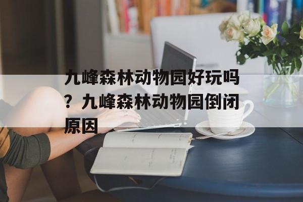 九峰森林动物园好玩吗？九峰森林动物园倒闭原因-第1张图片-