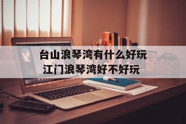 台山浪琴湾有什么好玩 江门浪琴湾好不好玩-第1张图片-