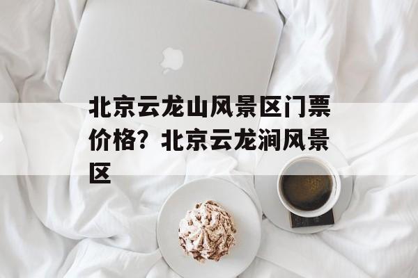 北京云龙山风景区门票价格？北京云龙涧风景区-第1张图片-