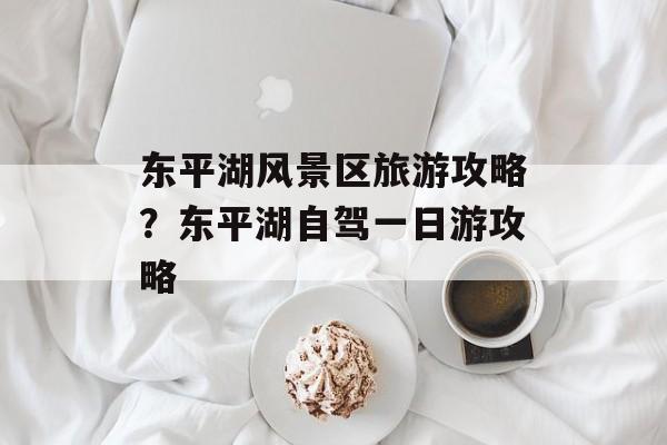 东平湖风景区旅游攻略？东平湖自驾一日游攻略-第1张图片-