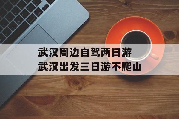 武汉周边自驾两日游 武汉出发三日游不爬山-第1张图片-