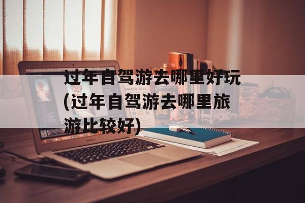 过年自驾游去哪里好玩(过年自驾游去哪里旅游比较好)-第1张图片-
