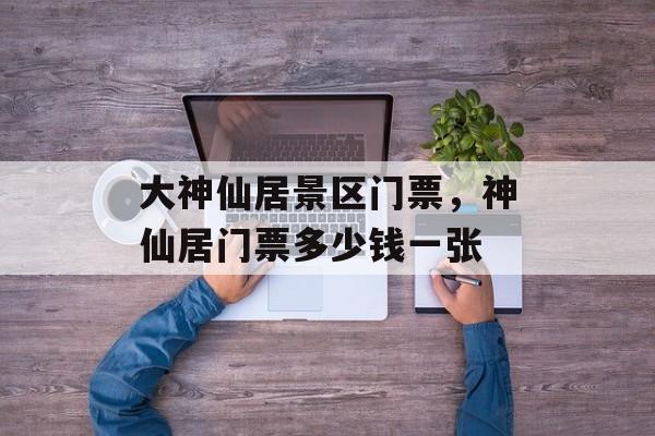 大神仙居景区门票，神仙居门票多少钱一张-第1张图片-