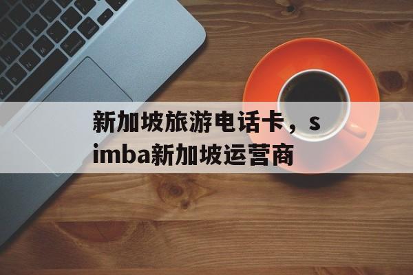 新加坡旅游电话卡，simba新加坡运营商-第1张图片-