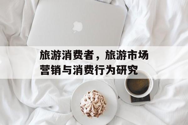 旅游消费者，旅游市场营销与消费行为研究-第1张图片-