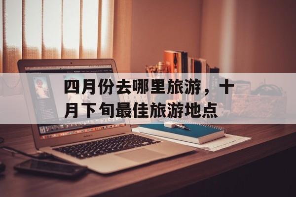 四月份去哪里旅游，十月下旬最佳旅游地点-第1张图片-