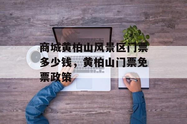 商城黄柏山风景区门票多少钱，黄柏山门票免票政策-第1张图片-