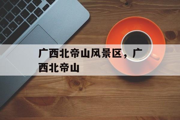 广西北帝山风景区，广西北帝山-第1张图片-