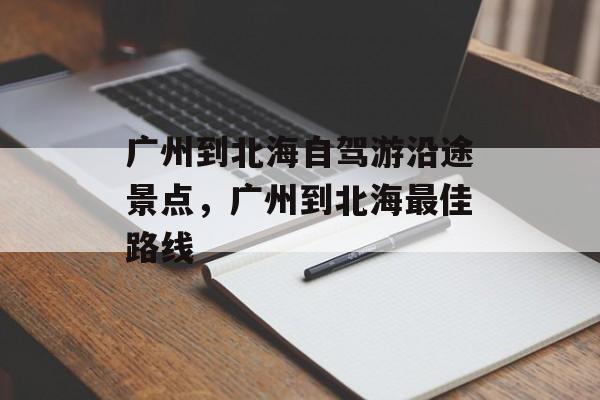 广州到北海自驾游沿途景点，广州到北海最佳路线-第1张图片-