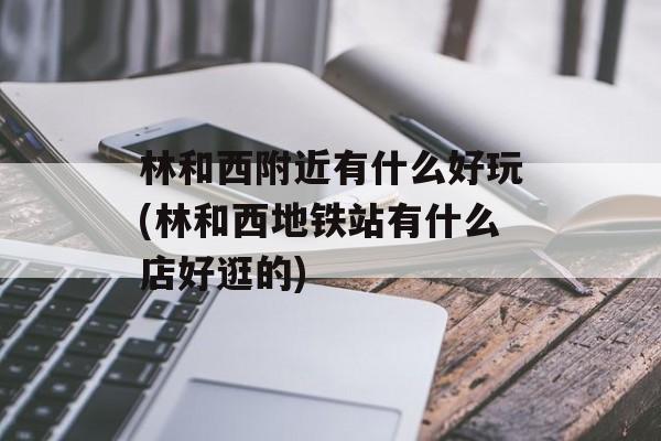 林和西附近有什么好玩(林和西地铁站有什么店好逛的)-第1张图片-