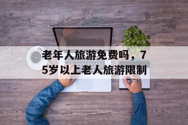 老年人旅游免费吗，75岁以上老人旅游限制-第1张图片-