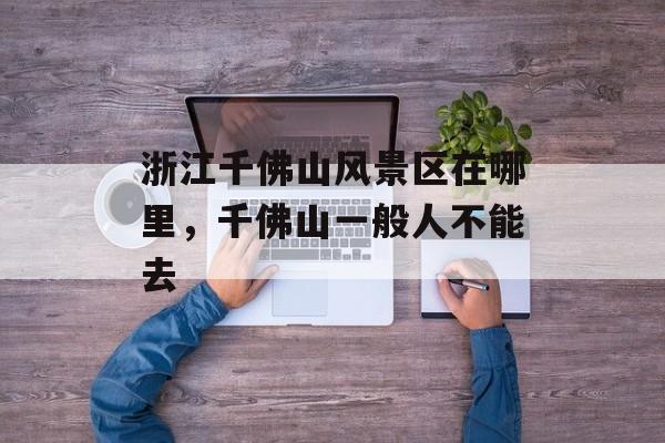 浙江千佛山风景区在哪里，千佛山一般人不能去-第1张图片-