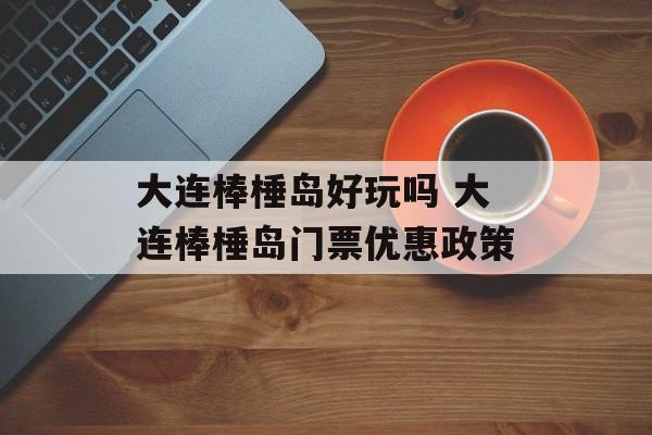 大连棒棰岛好玩吗 大连棒棰岛门票优惠政策-第1张图片-