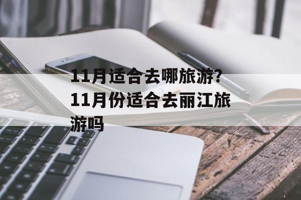11月适合去哪旅游？11月份适合去丽江旅游吗-第1张图片-