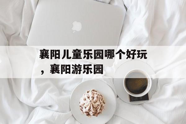 襄阳儿童乐园哪个好玩，襄阳游乐园-第1张图片-
