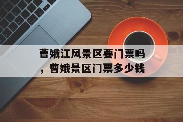 曹娥江风景区要门票吗，曹娥景区门票多少钱-第1张图片-