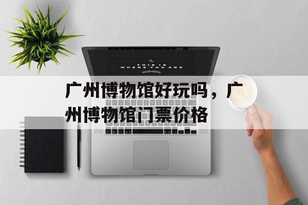 广州博物馆好玩吗，广州博物馆门票价格-第1张图片-
