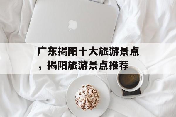 广东揭阳十大旅游景点，揭阳旅游景点推荐-第1张图片-