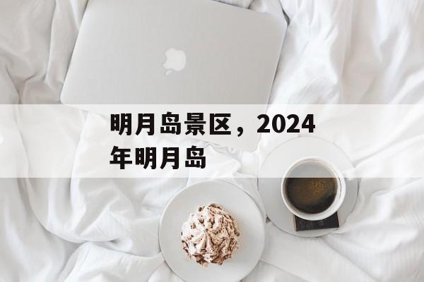 明月岛景区，2024年明月岛-第1张图片-