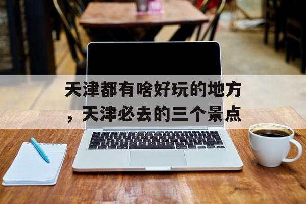 天津都有啥好玩的地方，天津必去的三个景点-第1张图片-