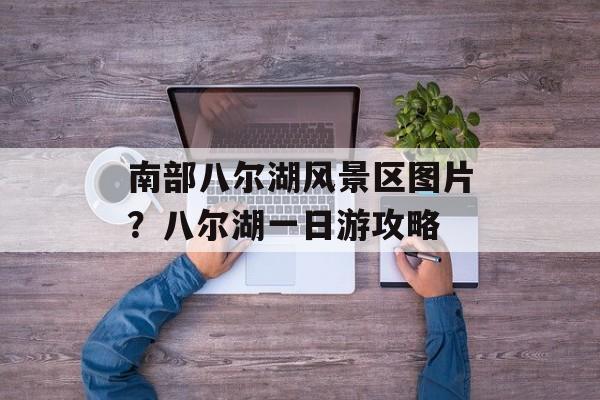 南部八尔湖风景区图片？八尔湖一日游攻略-第1张图片-